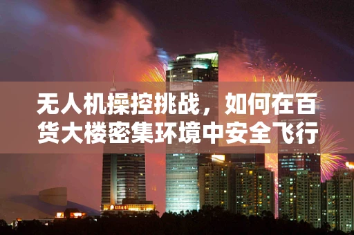 无人机操控挑战，如何在百货大楼密集环境中安全飞行？