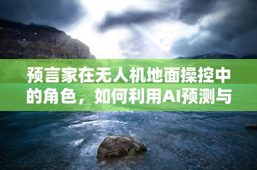 预言家在无人机地面操控中的角色，如何利用AI预测与规避飞行障碍？