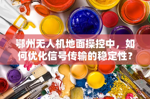 鄂州无人机地面操控中，如何优化信号传输的稳定性？