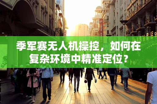 季军赛无人机操控，如何在复杂环境中精准定位？