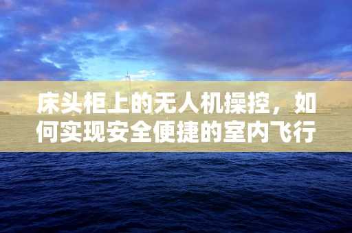 床头柜上的无人机操控，如何实现安全便捷的室内飞行？
