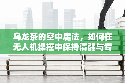 乌龙茶的空中魔法，如何在无人机操控中保持清醒与专注？