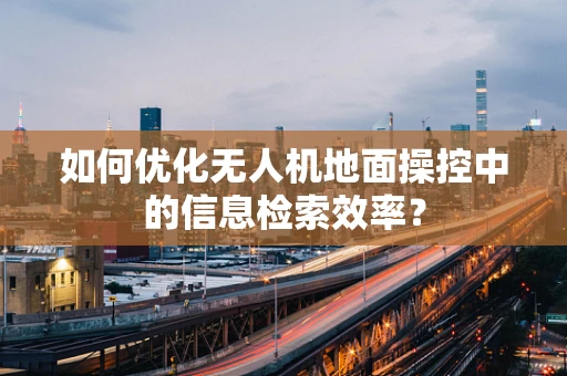 如何优化无人机地面操控中的信息检索效率？