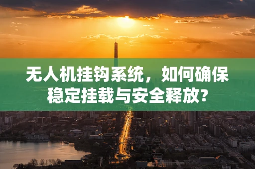 无人机挂钩系统，如何确保稳定挂载与安全释放？