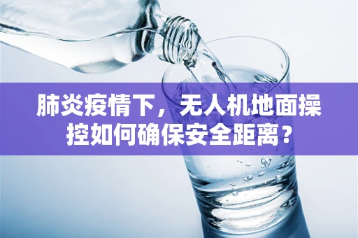 肺炎疫情下，无人机地面操控如何确保安全距离？