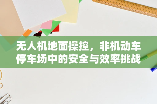 无人机地面操控，非机动车停车场中的安全与效率挑战