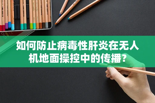 如何防止病毒性肝炎在无人机地面操控中的传播？