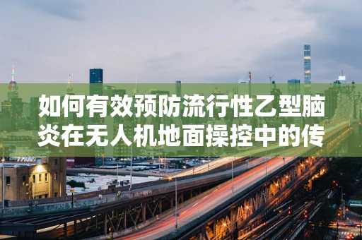 如何有效预防流行性乙型脑炎在无人机地面操控中的传播？