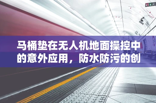 马桶垫在无人机地面操控中的意外应用，防水防污的创意解决方案？