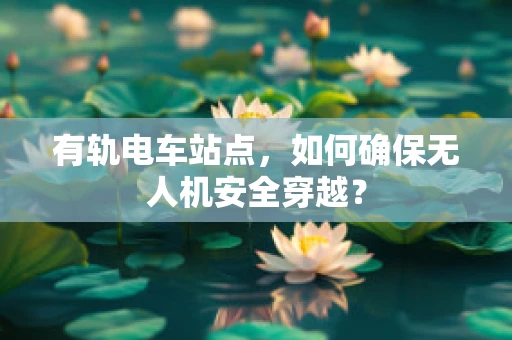 有轨电车站点，如何确保无人机安全穿越？