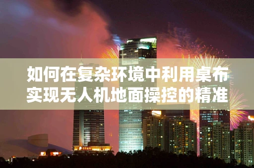 如何在复杂环境中利用桌布实现无人机地面操控的精准定位？