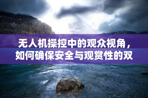 无人机操控中的观众视角，如何确保安全与观赏性的双重保障？
