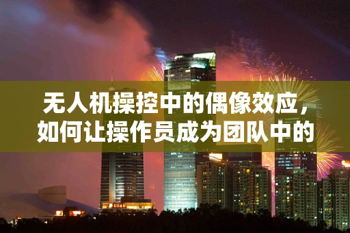 无人机操控中的偶像效应，如何让操作员成为团队中的明星？