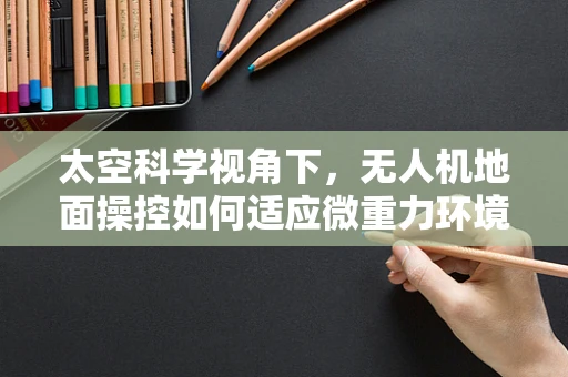 太空科学视角下，无人机地面操控如何适应微重力环境挑战？