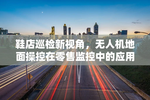 鞋店巡检新视角，无人机地面操控在零售监控中的应用挑战