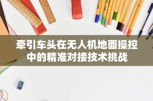 牵引车头在无人机地面操控中的精准对接技术挑战