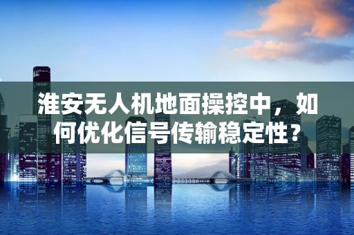 淮安无人机地面操控中，如何优化信号传输稳定性？