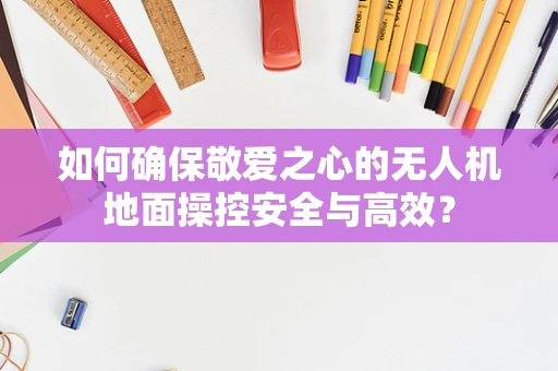 如何确保敬爱之心的无人机地面操控安全与高效？