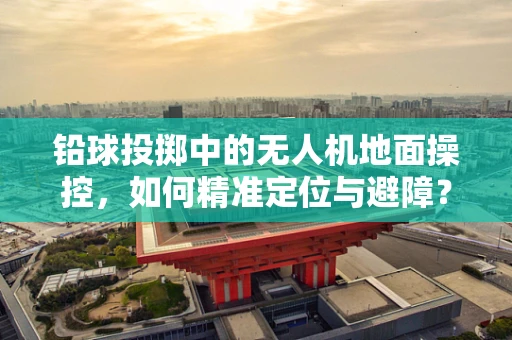 铅球投掷中的无人机地面操控，如何精准定位与避障？