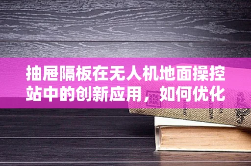 抽屉隔板在无人机地面操控站中的创新应用，如何优化空间布局与操作效率？