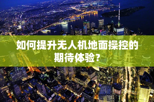 如何提升无人机地面操控的期待体验？