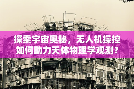 探索宇宙奥秘，无人机操控如何助力天体物理学观测？