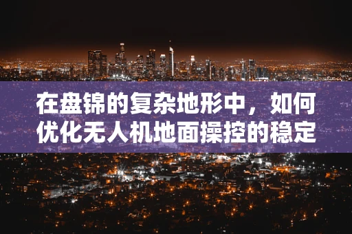 在盘锦的复杂地形中，如何优化无人机地面操控的稳定性与效率？