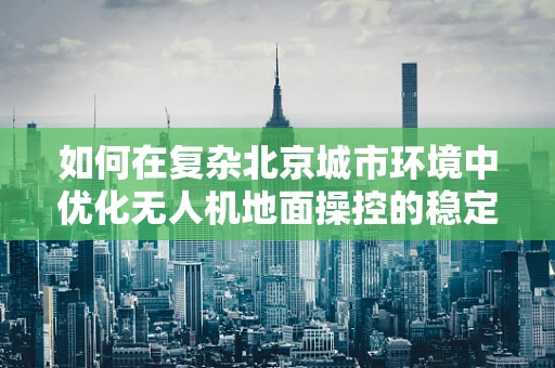 如何在复杂北京城市环境中优化无人机地面操控的稳定性与安全性？