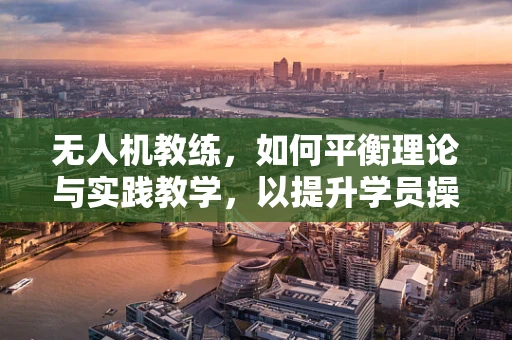 无人机教练，如何平衡理论与实践教学，以提升学员操控技能？