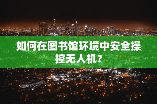 如何在图书馆环境中安全操控无人机？