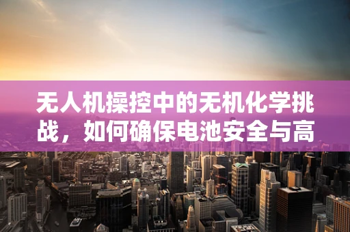 无人机操控中的无机化学挑战，如何确保电池安全与高效？