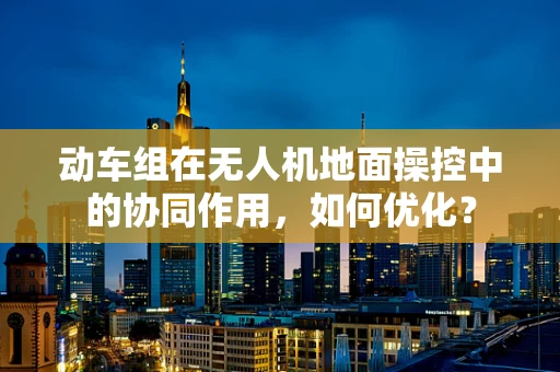 动车组在无人机地面操控中的协同作用，如何优化？