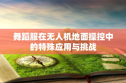 舞蹈服在无人机地面操控中的特殊应用与挑战