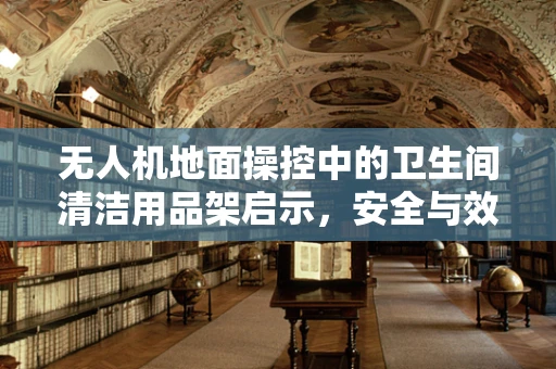 无人机地面操控中的卫生间清洁用品架启示，安全与效率的微妙平衡