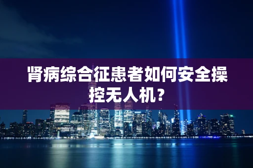 肾病综合征患者如何安全操控无人机？