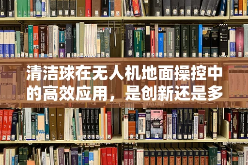 清洁球在无人机地面操控中的高效应用，是创新还是多余？