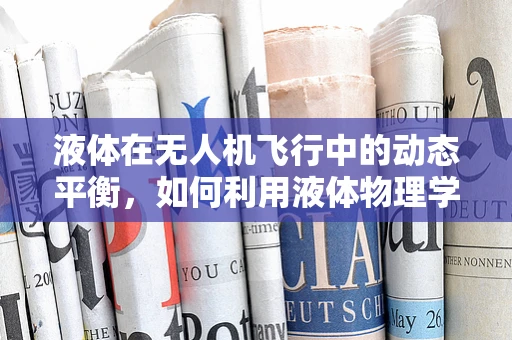 液体在无人机飞行中的动态平衡，如何利用液体物理学优化操控？