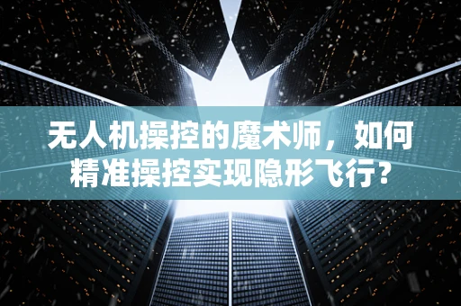 无人机操控的魔术师，如何精准操控实现隐形飞行？