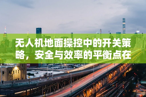 无人机地面操控中的开关策略，安全与效率的平衡点在哪里？