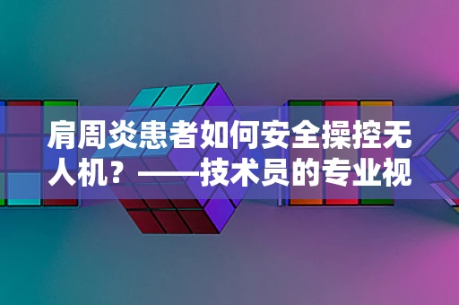 肩周炎患者如何安全操控无人机？——技术员的专业视角