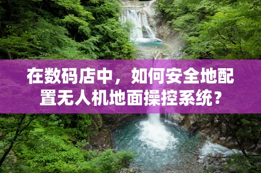 在数码店中，如何安全地配置无人机地面操控系统？