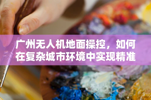 广州无人机地面操控，如何在复杂城市环境中实现精准定位？
