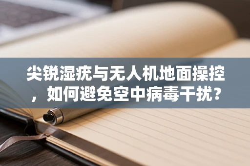尖锐湿疣与无人机地面操控，如何避免空中病毒干扰？