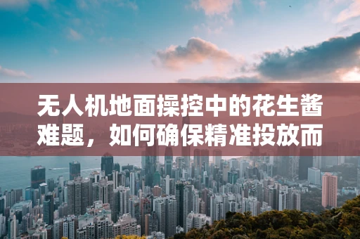 无人机地面操控中的花生酱难题，如何确保精准投放而不粘机？