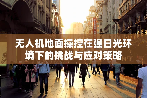 无人机地面操控在强日光环境下的挑战与应对策略