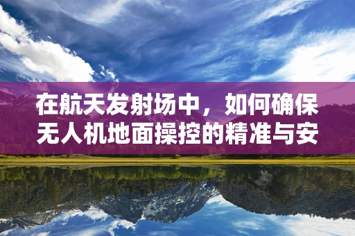 在航天发射场中，如何确保无人机地面操控的精准与安全？