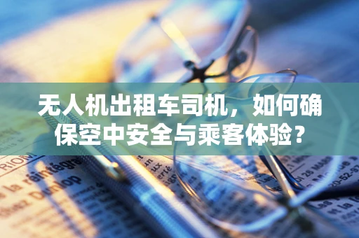 无人机出租车司机，如何确保空中安全与乘客体验？