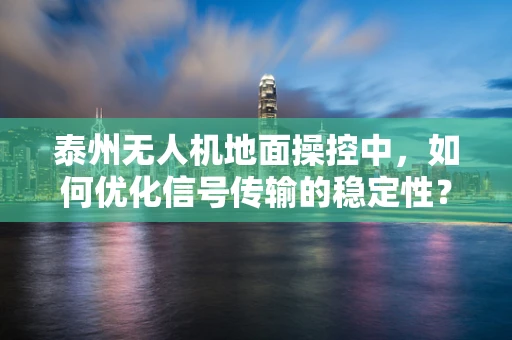 泰州无人机地面操控中，如何优化信号传输的稳定性？