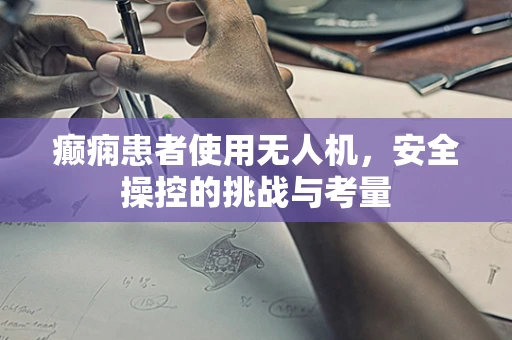 癫痫患者使用无人机，安全操控的挑战与考量