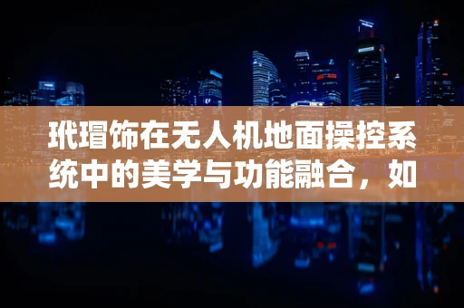 玳瑁饰在无人机地面操控系统中的美学与功能融合，如何平衡？